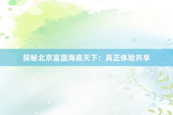 探秘北京富国海底天下：真正体验共享
