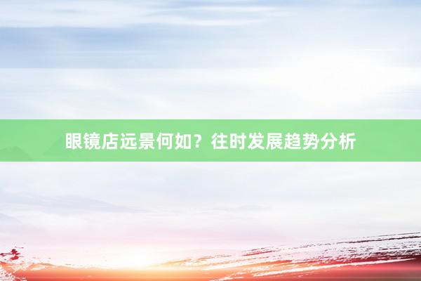 眼镜店远景何如？往时发展趋势分析