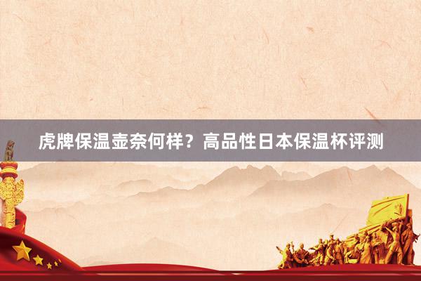 虎牌保温壶奈何样？高品性日本保温杯评测