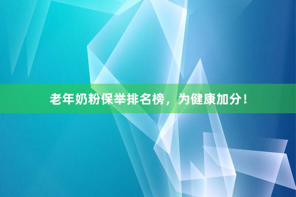 老年奶粉保举排名榜，为健康加分！