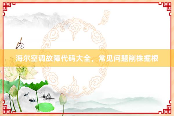 海尔空调故障代码大全，常见问题削株掘根