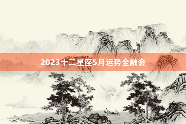 2023十二星座5月运势全融会